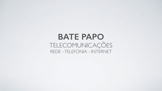 BATE PAPO
TELECOMUNICAÇÕES
REDE -TELEFONIA - INTERNET
 