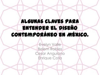 Algunas claves para
entender el diseño
contemporáneo en México.
Evelyn Valle
Belem Robles
Cesar Anguiano
Enrique Cota
 