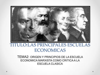 TITULO:LAS PRINCIPALES ESCUELAS
ECONOMICAS
TEMA2: ORIGEN Y PRINCIPIOS DE LA ESCUELA
ECONOMICA MARXISTA COMO CRITICA A LA
ESCUELA CLASICA
 