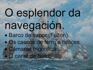 O esplendor da navegación.  · Barco de vapor (Fulton).  · Os cascos de ferro e hélices.  · Cámaras frigoríficas.  · O canal de Suez.  