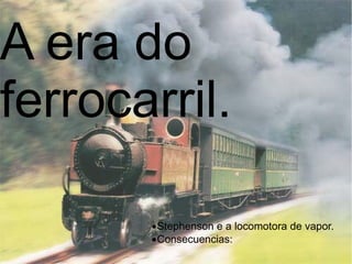 A era do ferrocarril.   · Stephenson e a locomotora de vapor.  · Consecuencias:  