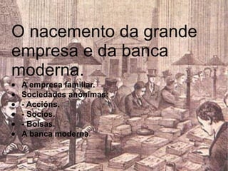 O nacemento da grande empresa e da banca moderna.  · A empresa familiar.  · Sociedades anónimas:  · - Accións.  · - Socios.  · - Bolsas.  · A banca moderna.  