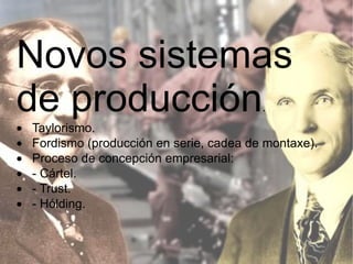 Novos sistemas de producción .  · Taylorismo.  · Fordismo (producción en serie, cadea de montaxe).  · Proceso de concepción empresarial:  · - Cártel.  · - Trust.  · - Hólding.  