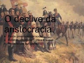 O declive da aristocracia.  · Perde preeminencia social.  · Relativa influencia política e social.  · Mestura cos burgueses.  