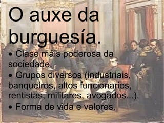 O auxe da burguesía.  · Clase máis poderosa da sociedade.  · Grupos diversos (industriais, banqueiros, altos funcionarios, rentistas, militares, avogados...).  · Forma de vida e valores.  