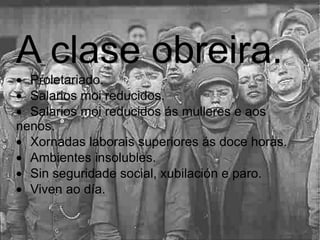 A clase obreira.  · Proletariado.  · Salarios moi reducidos.  · Salarios moi reducidos ás mulleres e aos nenos.  · Xornadas laborais superiores ás doce horas.  · Ambientes insolubles.  · Sin seguridade social, xubilación e paro.  · Viven ao día.  
