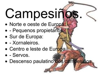 Campesiños.  · Norte e oeste de Europa:  · - Pequenos propietarios.  · Sur de Europa:  · - Xornaleiros.  · Centro e leste de Europa:  · - Servos.  · Descenso paulatino dos campesiños. 
