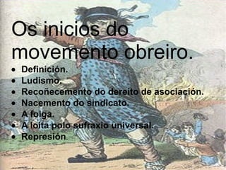 Os inicios do movemento obreiro.  · Definición.  · Ludismo.  · Recoñecemento do dereito de asociación.  · Nacemento do sindicato.  · A folga.  · A loita polo sufraxio universal.  · Represión .  