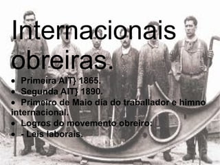 Internacionais obreiras.  · Primeira AIT} 1865.  · Segunda AIT} 1890.  · Primeiro de Maio día do traballador e himno internacional.  · Logros do movemento obreiro:  · - Leis laborais.  