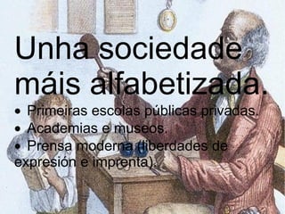 Unha sociedade máis alfabetizada.  · Primeiras escolas públicas privadas.  · Academias e museos.  · Prensa moderna (liberdades de expresión e imprenta).  