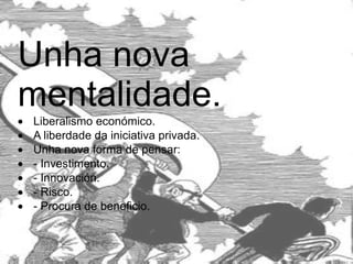 Unha nova mentalidade.  · Liberalismo económico.  · A liberdade da iniciativa privada.  · Unha nova forma de pensar:  · - Investimento.  · - Innovación.  · - Risco.  · - Procura de beneficio.  