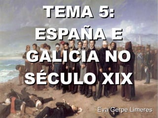 TEMA 5:
 ESPAÑA E
GALICIA NO
SÉCULO XIX
      Eva Gerpe Limeres
 