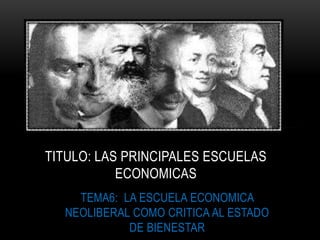 TEMA6: LA ESCUELA ECONOMICA
NEOLIBERAL COMO CRITICA AL ESTADO
DE BIENESTAR
TITULO: LAS PRINCIPALES ESCUELAS
ECONOMICAS
 