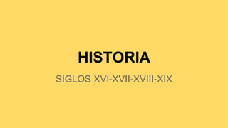 HISTORIA
SIGLOS XVI-XVII-XVIII-XIX
 