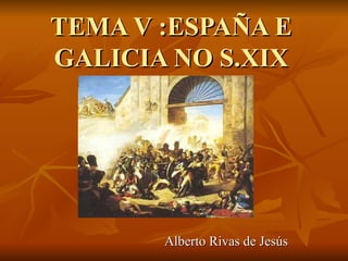 TEMA V :ESPAÑA E
GALICIA NO S.XIX




       Alberto Rivas de Jesús
 