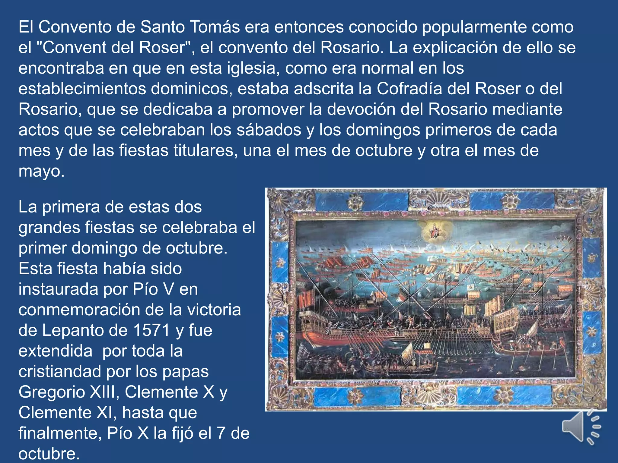 El Convento de Santo Tomás era entonces conocido popularmente como el "Convent del Roser", el convento del Rosario. La explicación de ello se encontraba en que en esta iglesia, como era normal en los establecimientos dominicos, estaba adscrita la Cofradía del Roser o del Rosario, que se dedicaba a promover la devoción del Rosario mediante actos que se celebraban los sábados y los domingos primeros de cada mes y de las fiestas titulares, una el mes de octubre y otra el mes de mayo. La primera de estas dos grandes fiestas se celebraba el primer domingo de octubre. Esta fiesta había sido instaurada por Pío V en conmemoración de la victoria de Lepanto de 1571 y fue extendida  por toda la cristiandad por los papas Gregorio XIII, Clemente X y Clemente XI, hasta que finalmente, Pío X la fijó el 7 de octubre.