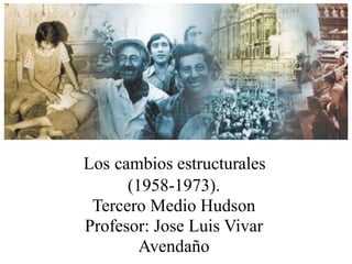 Los cambios estructurales
(1958-1973).
Tercero Medio Hudson
Profesor: Jose Luis Vivar
Avendaño
 
