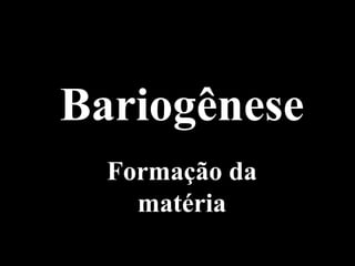 Bariogênese
Formação da
matéria
 