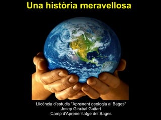 Una història meravellosa




  Llicència d'estudis "Aprenent geologia al Bages"
                Josep Girabal Guitart
          Camp d'Aprenentatge del Bages
 