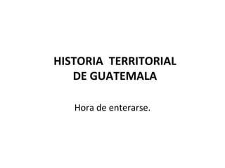 HISTORIA TERRITORIAL
   DE GUATEMALA

   Hora de enterarse.
 