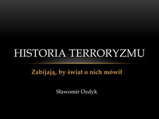 HISTORIA TERRORYZMU
  Zabijają, by świat o nich mówił


          Sławomir Ozdyk
 