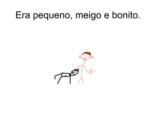 Era pequeno, meigo e bonito. 