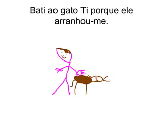 Bati ao gato Ti porque ele arranhou-me. 