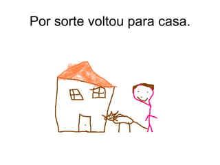 Por sorte voltou para casa. 