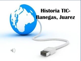 Historia TIC-
Banegas, Juarez
 