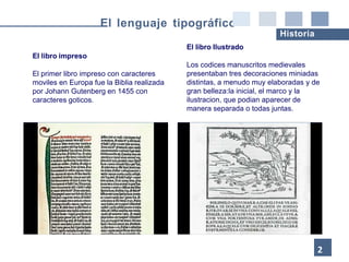 El lenguaje tipográfico
Historia
El libro Ilustrado
Los codices manuscritos medievales
presentaban tres decoraciones minia...