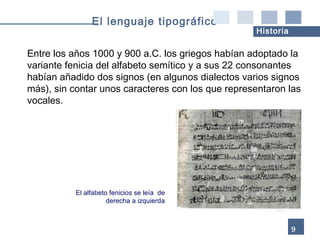 El alfabeto fenicios se leía  de derecha a izquierda Entre los años 1000 y 900 a.C. los griegos habían adoptado la variante fenicia del alfabeto semítico y a sus 22 consonantes habían añadido dos signos (en algunos dialectos varios signos más), sin contar unos caracteres con los que representaron las vocales.  9 El lenguaje tipográfico Historia 