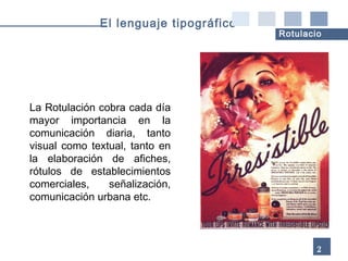 La Rotulación cobra cada día mayor importancia en la comunicación diaria, tanto visual como textual, tanto en la elaboración de afiches, rótulos de   establecimientos comerciales, señalización, comunicación urbana etc. 27 El lenguaje tipográfico Rotulacionn 