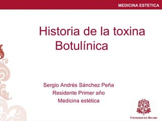 MEDICINA ESTETICA
Historia de la toxina
Botulínica
Sergio Andrés Sánchez Peña
Residente Primer año
Medicina estética
 
