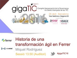Sessió 13:50 (Auditori)
Historia de una
transformación ágil en Ferrer
Miquel Rodríguez
#gigaTIC16
 