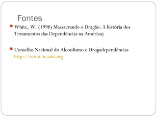 Fontes
White, W. (1998) Massacrando o Dragão: A história dos
  Tratamentos das Dependências na América)

Conselho Nacional do Alcoolismo e Drogadependências
  http://www.ncadd.org
 