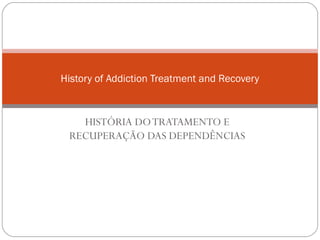 History of Addiction Treatment and Recovery



   HISTÓRIA DO TRATAMENTO E
 RECUPERAÇÃO DAS DEPENDÊNCIAS
 