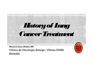 Historyof Lung
CancerTreatment
Mauricio Lema Medina MD
Clínica de Oncología Astorga / Clínica SOMA
Medellín
 