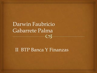 Darwin Faubricio
Gabarrete Palma
II BTP Banca Y Finanzas
 