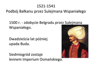 1521-1541
Podbój Bałkanu przez Sulejmana Wspaniałego
1500 r. - zdobycie Belgradu przez Sulejmana
Wspaniałego.
Dwadzieścia ...