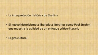 • La interpretación histórica de Shallins
• El nuevo historicismo a liberado a literarios como Paul Strohm
que muestra la utilidad de un enfoque crìtico-litarario
• El giro cultural

 
