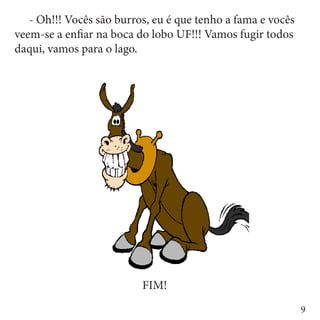 - Oh!!! Vocês são burros, eu é que tenho a fama e vocês
veem-se a enfiar na boca do lobo UF!!! Vamos fugir todos
daqui, vamos para o lago.




                          FIM!
                                                            9
 
