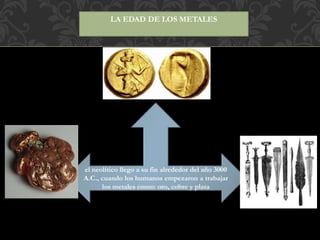 LA EDAD DE LOS METALES
el neolítico llego a su fin alrededor del año 3000
A.C., cuando los humanos empezaron a trabajar
los metales como: oro, cobre y plata
 