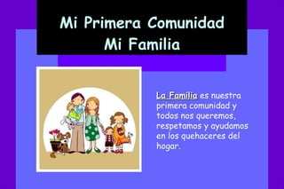 Mi Primera Comunidad Mi Familia La Familia es nuestra primera comunidad y todos nos queremos, respetamos y ayudamos en los quehaceres del hogar.