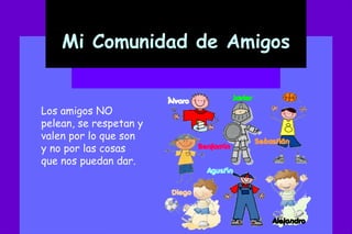 Mi Comunidad de Amigos Los amigos NO pelean, se respetan y valen por lo que son y no por las cosas que nos puedan dar.