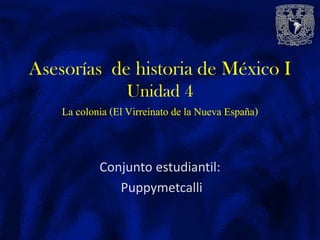 Conjunto estudiantil:
Puppymetcalli
Asesorías de historia de México I
Unidad 4
La colonia (El Virreinato de la Nueva España)
 