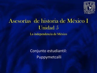 Conjunto estudiantil:
Puppymetcalli
Asesorías de historia de México I
Unidad 5
La independencia de México
 