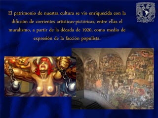 El patrimonio de nuestra cultura se vio enriquecida con la
  difusión de corrientes artísticas-pictóricas, entre ellas el
muralismo, a partir de la década de 1920, como medio de
             expresión de la facción populista.
 
