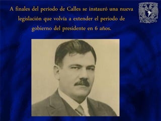 A finales del periodo de Calles se instauró una nueva
    legislación que volvía a extender el periodo de
           gobierno del presidente en 6 años.
 