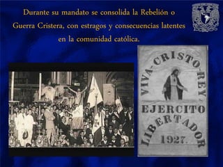 Durante su mandato se consolida la Rebelión o
Guerra Cristera, con estragos y consecuencias latentes
              en la comunidad católica.
 
