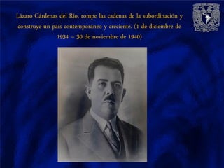 Lázaro Cárdenas del Río, rompe las cadenas de la subordinación y
 construye un país contemporáneo y creciente. (1 de diciembre de
                1934 – 30 de noviembre de 1940)
 